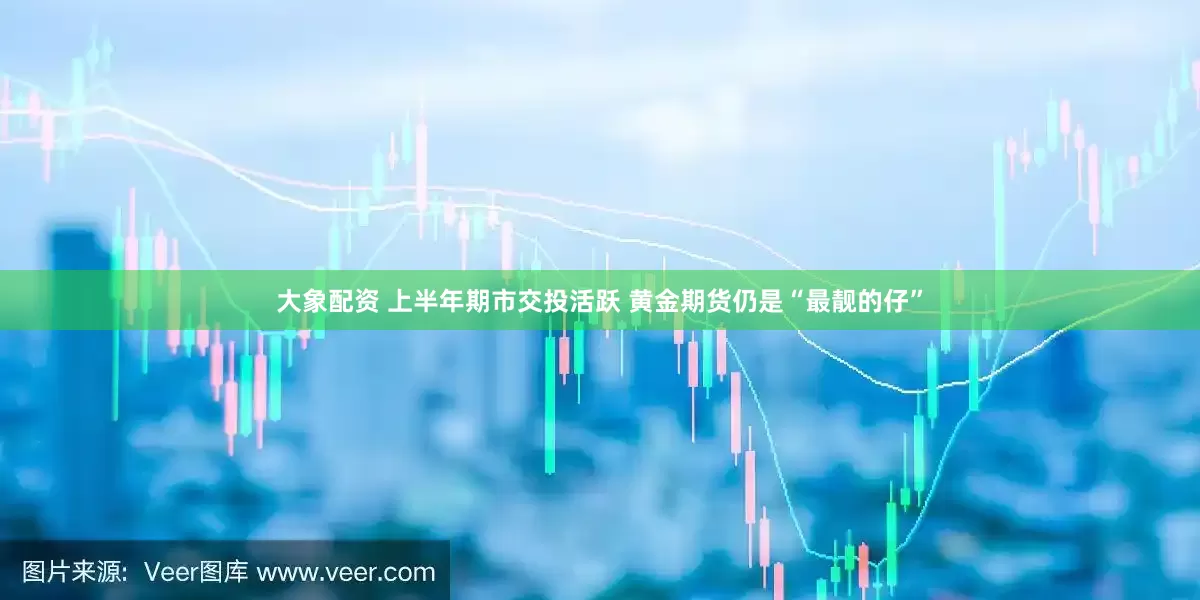 大象配资 上半年期市交投活跃 黄金期货仍是“最靓的仔”