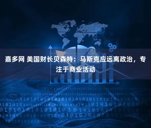 嘉多网 美国财长贝森特：马斯克应远离政治，专注于商业活动