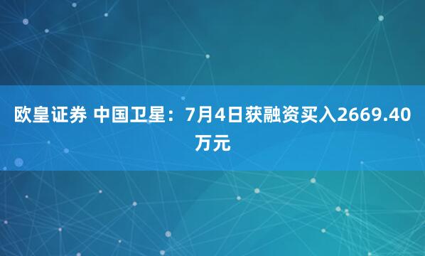 欧皇证券 中国卫星：7月4日获融资买入2669.40万元
