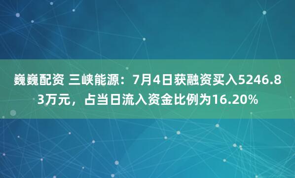 巍巍配资 三峡能源：7月4日获融资买入5246.83万元，占当日流入资金比例为16.20%