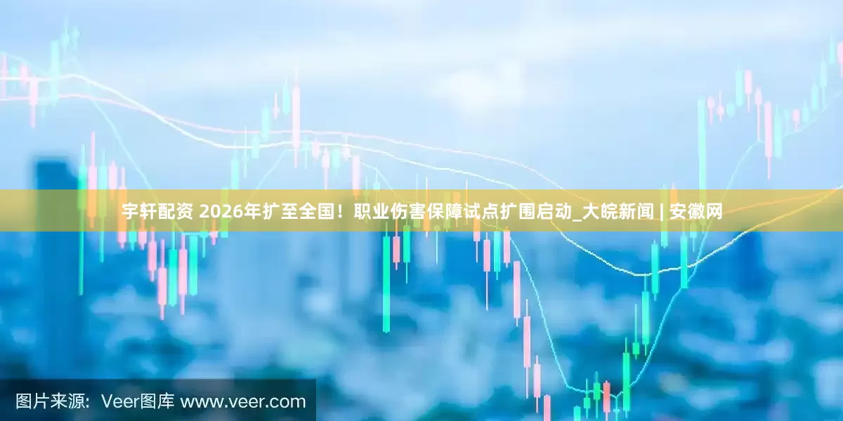 宇轩配资 2026年扩至全国！职业伤害保障试点扩围启动_大皖新闻 | 安徽网