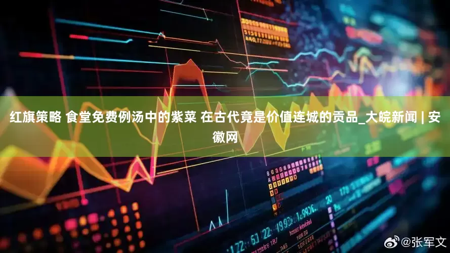 红旗策略 食堂免费例汤中的紫菜 在古代竟是价值连城的贡品_大皖新闻 | 安徽网