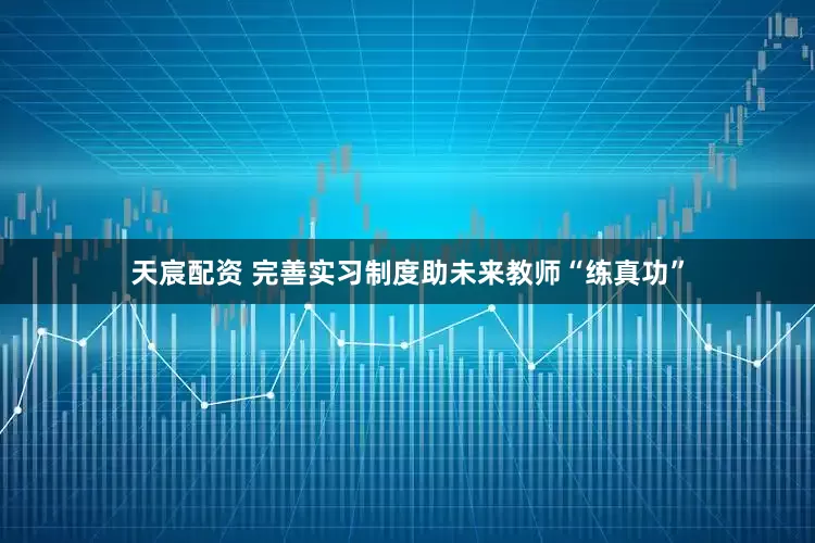 天宸配资 完善实习制度助未来教师“练真功”