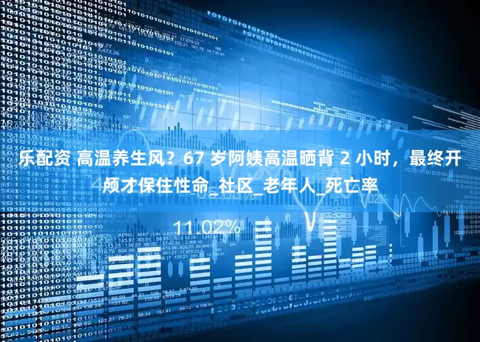 乐配资 高温养生风？67 岁阿姨高温晒背 2 小时，最终开颅才保住性命_社区_老年人_死亡率