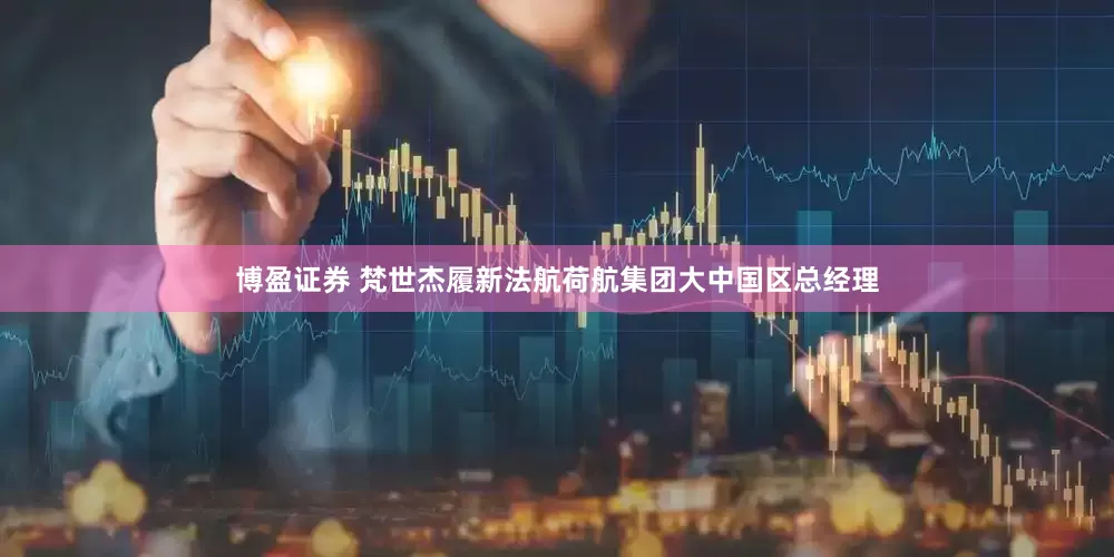 博盈证券 梵世杰履新法航荷航集团大中国区总经理