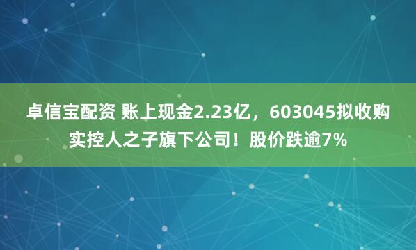 卓信宝配资 账上现金2.23亿，603045拟收购实控人之子旗下公司！股价跌逾7%