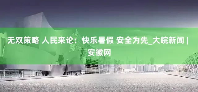 无双策略 人民来论：快乐暑假 安全为先_大皖新闻 | 安徽网