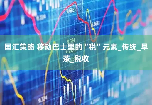 国汇策略 移动巴士里的“税”元素_传统_早茶_税收