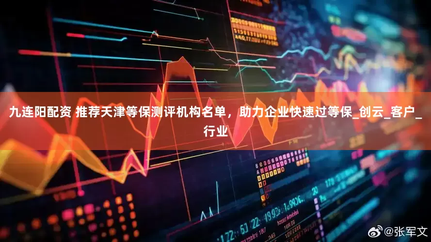 九连阳配资 推荐天津等保测评机构名单，助力企业快速过等保_创云_客户_行业