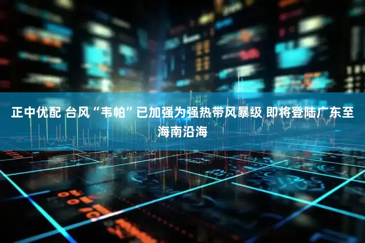 正中优配 台风“韦帕”已加强为强热带风暴级 即将登陆广东至海南沿海