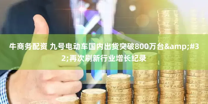 牛商务配资 九号电动车国内出货突破800万台&#32;再次刷新行业增长纪录