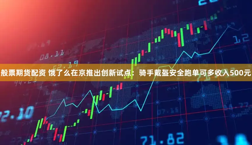 般票期货配资 饿了么在京推出创新试点：骑手戴盔安全跑单可多收入500元
