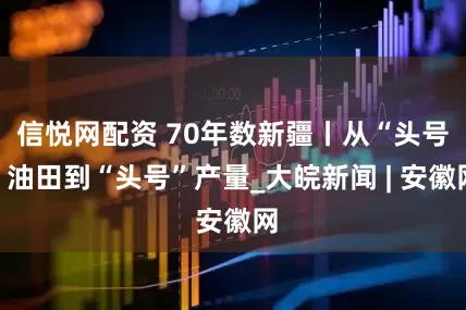 信悦网配资 70年数新疆丨从“头号”油田到“头号”产量_大皖新闻 | 安徽网