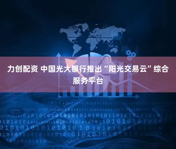力创配资 中国光大银行推出“阳光交易云”综合服务平台