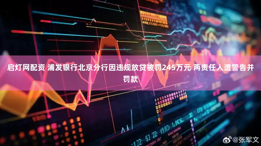 启灯网配资 浦发银行北京分行因违规放贷被罚245万元 两责任人遭警告并罚款