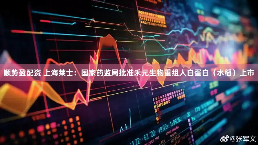 顺势盈配资 上海莱士：国家药监局批准禾元生物重组人白蛋白（水稻）上市