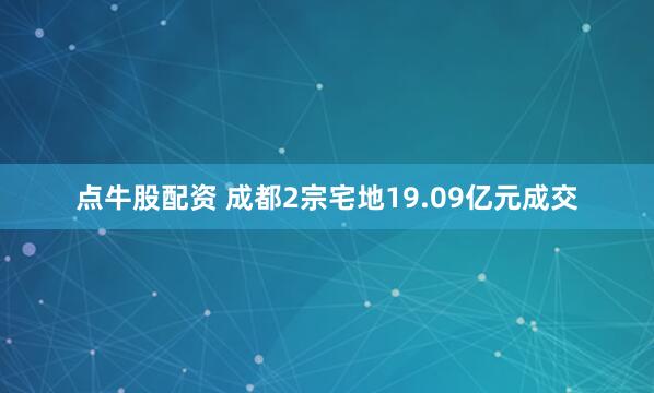 点牛股配资 成都2宗宅地19.09亿元成交