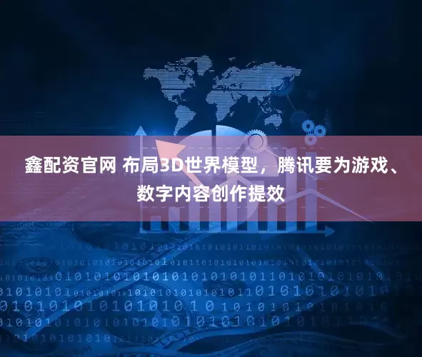 鑫配资官网 布局3D世界模型，腾讯要为游戏、数字内容创作提效