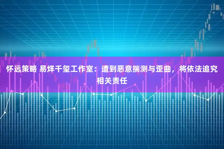 怀远策略 易烊千玺工作室：遭到恶意揣测与歪曲，将依法追究相关责任