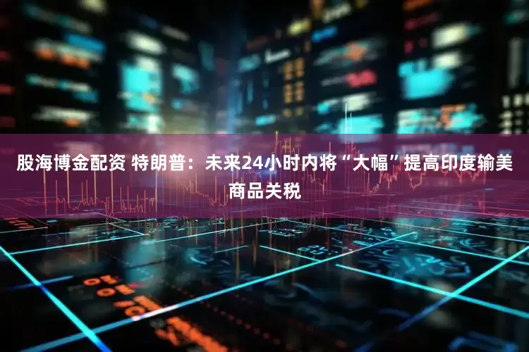 股海博金配资 特朗普：未来24小时内将“大幅”提高印度输美商品关税