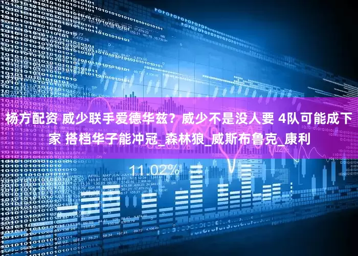 杨方配资 威少联手爱德华兹？威少不是没人要 4队可能成下家 搭档华子能冲冠_森林狼_威斯布鲁克_康利