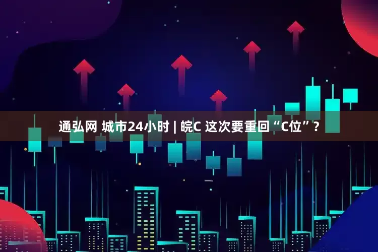 通弘网 城市24小时 | 皖C 这次要重回“C位”？