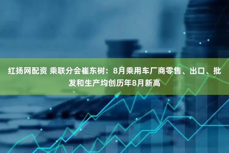 红扬网配资 乘联分会崔东树：8月乘用车厂商零售、出口、批发和生产均创历年8月新高