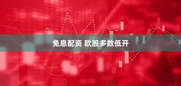 免息配资 欧股多数低开