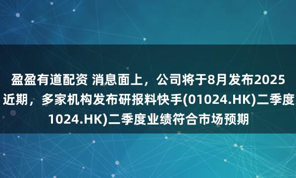 盈盈有道配资 消息面上，公司将于8月发布2025年第二季度财报，近期，多家机构发布研报料快手(01024.HK)二季度业绩符合市场预期
