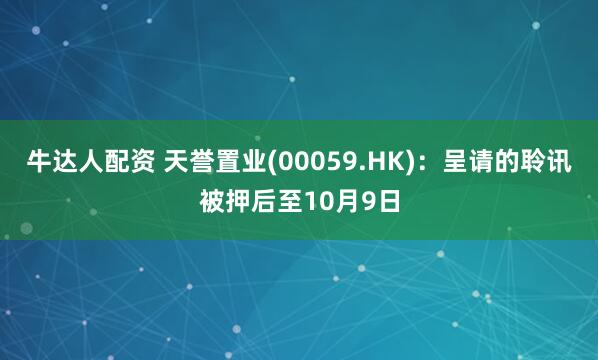 牛达人配资 天誉置业(00059.HK)：呈请的聆讯被押后至10月9日