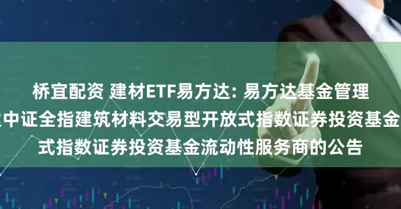 桥宜配资 建材ETF易方达: 易方达基金管理有限公司关于易方达中证全指建筑材料交易型开放式指数证券投资基金流动性服务商的公告