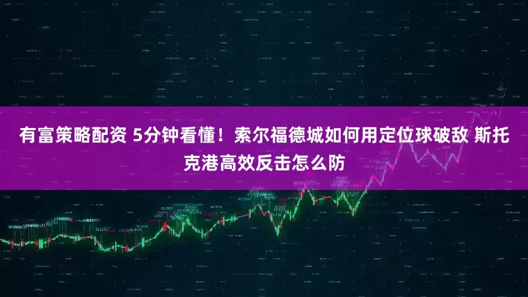 有富策略配资 5分钟看懂！索尔福德城如何用定位球破敌 斯托克港高效反击怎么防