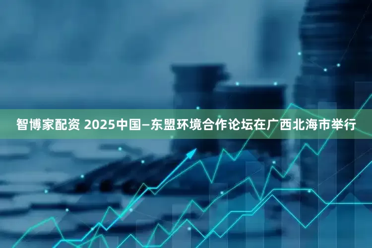 智博家配资 2025中国—东盟环境合作论坛在广西北海市举行