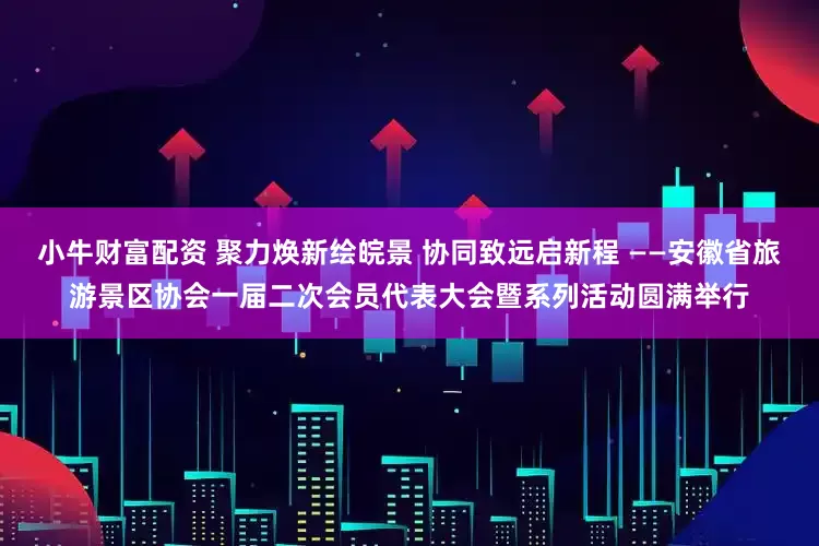 小牛财富配资 聚力焕新绘皖景 协同致远启新程 ——安徽省旅游景区协会一届二次会员代表大会暨系列活动圆满举行