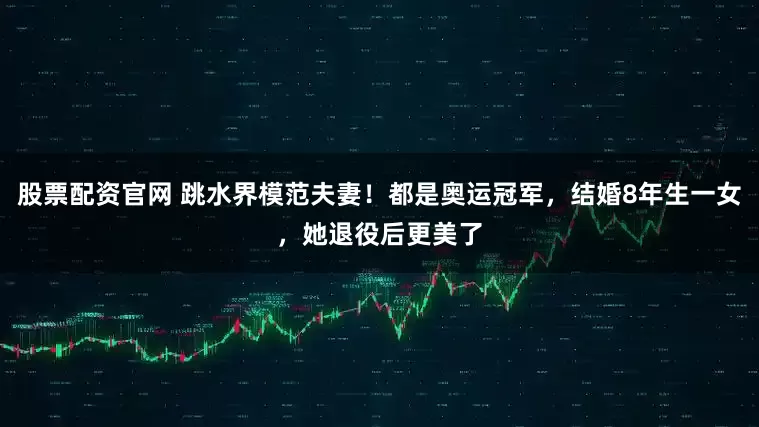 股票配资官网 跳水界模范夫妻！都是奥运冠军，结婚8年生一女，她退役后更美了