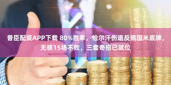 普臣配资APP下载 80%胜率，恰尔汗伤退反揭国米底牌，无核15场不败，三套奇招已就位