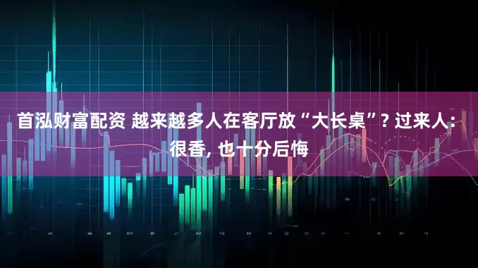 首泓财富配资 越来越多人在客厅放“大长桌”? 过来人: 很香, 也十分后悔