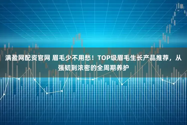 满盈网配资官网 眉毛少不用愁！TOP级眉毛生长产品推荐，从强韧到浓密的全周期养护