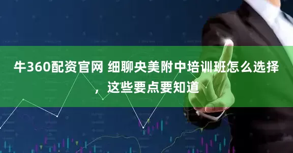 牛360配资官网 细聊央美附中培训班怎么选择,这些要点要知道