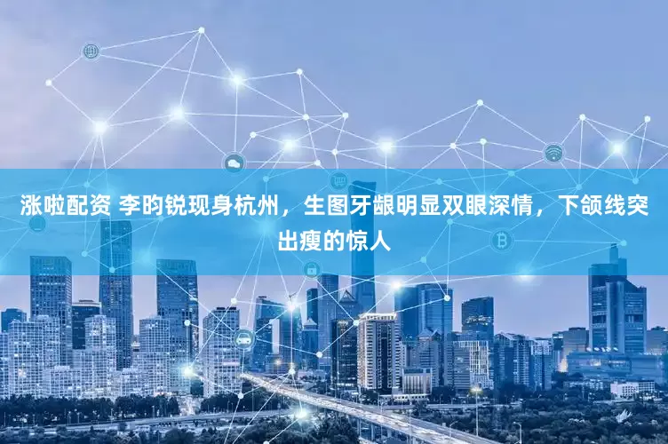 涨啦配资 李昀锐现身杭州，生图牙龈明显双眼深情，下颌线突出瘦的惊人