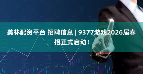美林配资平台 招聘信息 | 9377游戏2026届春招正式启动！