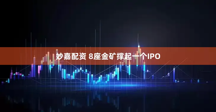 妙嘉配资 8座金矿撑起一个IPO