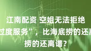 江南配资 空姐无法拒绝的“过度服务”，比海底捞的还离谱？