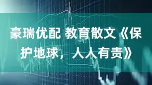 豪瑞优配 教育散文《保护地球，人人有责》
