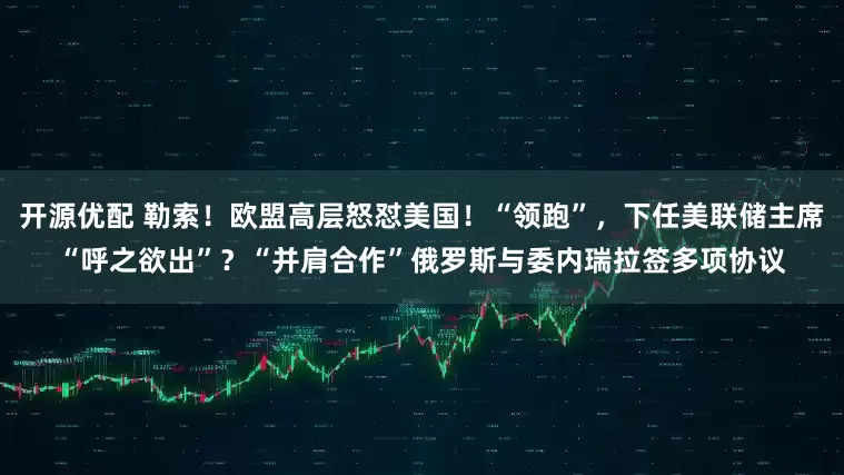 开源优配 勒索！欧盟高层怒怼美国！“领跑”，下任美联储主席“呼之欲出”？“并肩合作”俄罗斯与委内瑞拉签多项协议