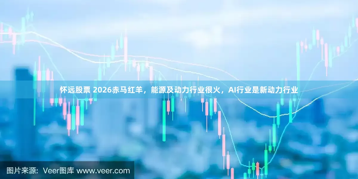 怀远股票 2026赤马红羊，能源及动力行业很火，AI行业是新动力行业