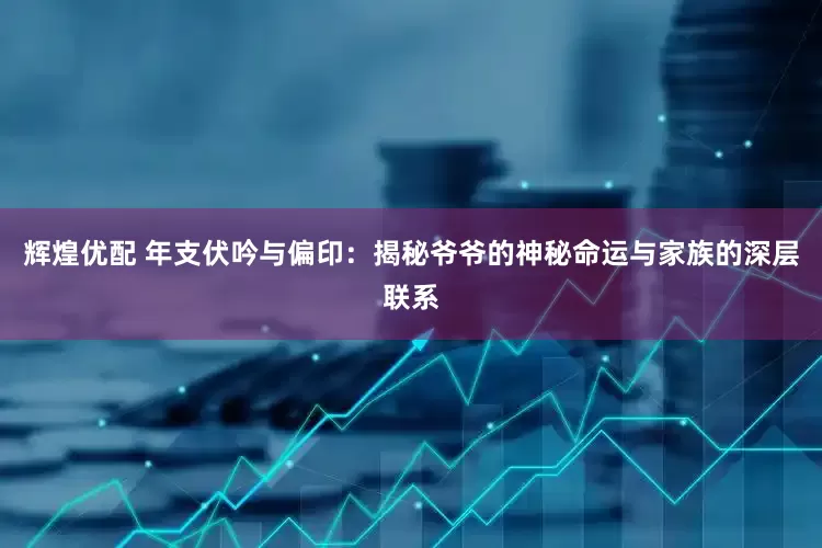 辉煌优配 年支伏吟与偏印：揭秘爷爷的神秘命运与家族的深层联系